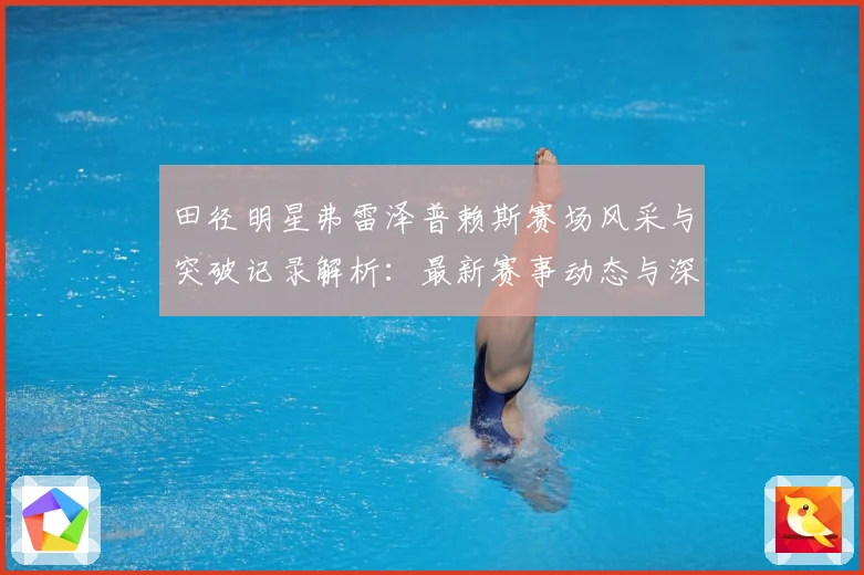 田径明星弗雷泽普赖斯赛场风采与突破记录解析：最新赛事动态与深度分析