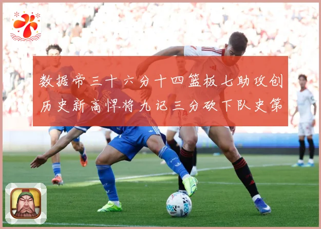 数据帝三十六分十四篮板七助攻创历史新高悍将九记三分砍下队史第成长观察：最新赛事动态与深度分析