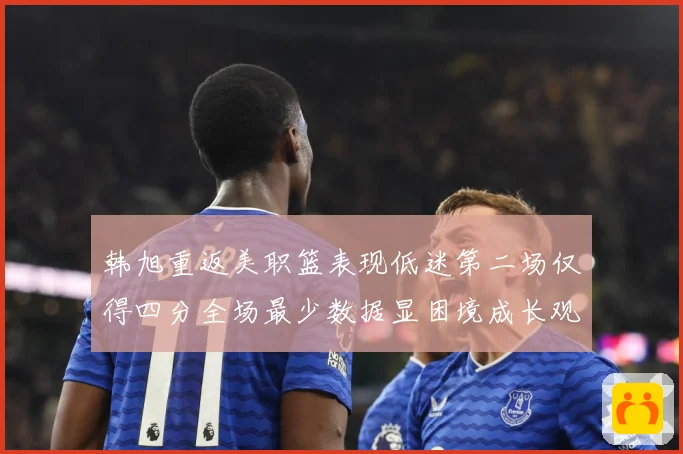 韩旭重返美职篮表现低迷第二场仅得四分全场最少数据显困境成长观察：最新赛事动态与深度分析