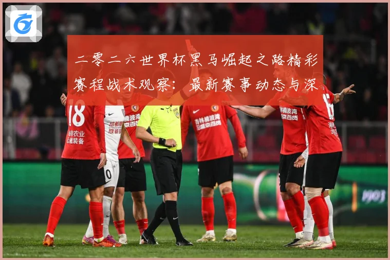 二零二六世界杯黑马崛起之路精彩赛程战术观察：最新赛事动态与深度分析