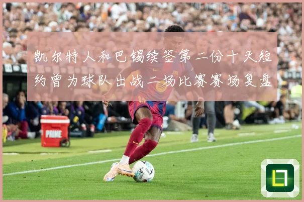 凯尔特人和巴锡续签第二份十天短约曾为球队出战二场比赛赛场复盘：最新赛事动态与深度分析