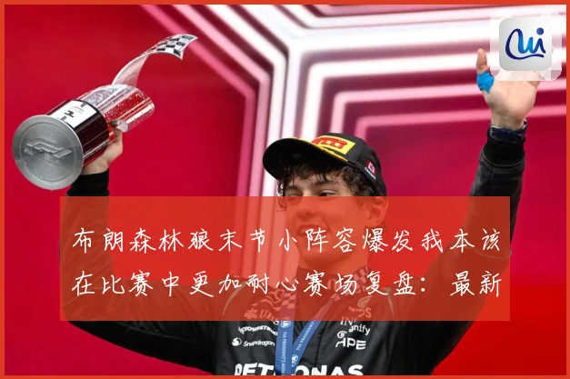 布朗森林狼末节小阵容爆发我本该在比赛中更加耐心赛场复盘：最新赛事动态与深度分析