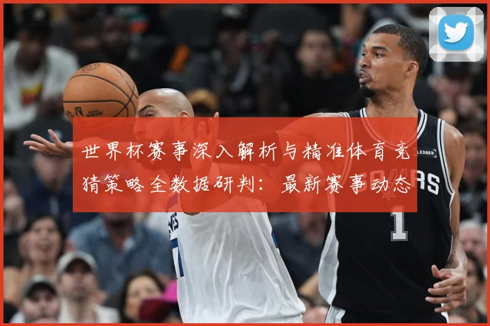 世界杯赛事深入解析与精准体育竞猜策略全数据研判：最新赛事动态与深度分析