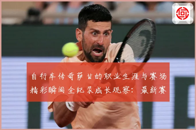 自行车传奇萨甘的职业生涯与赛场精彩瞬间全纪录成长观察：最新赛事动态与深度分析