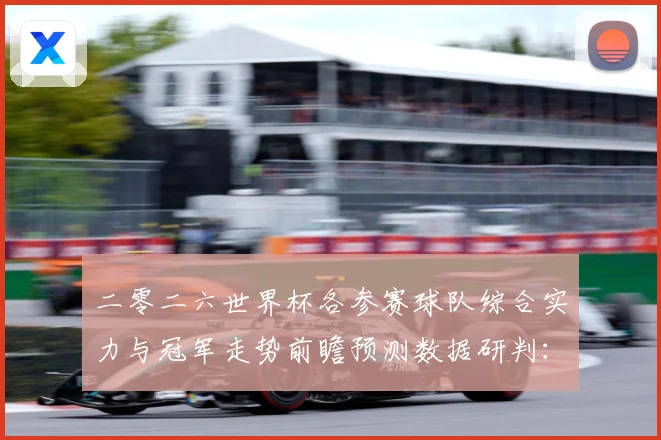 二零二六世界杯各参赛球队综合实力与冠军走势前瞻预测数据研判：最新赛事动态与深度分析
