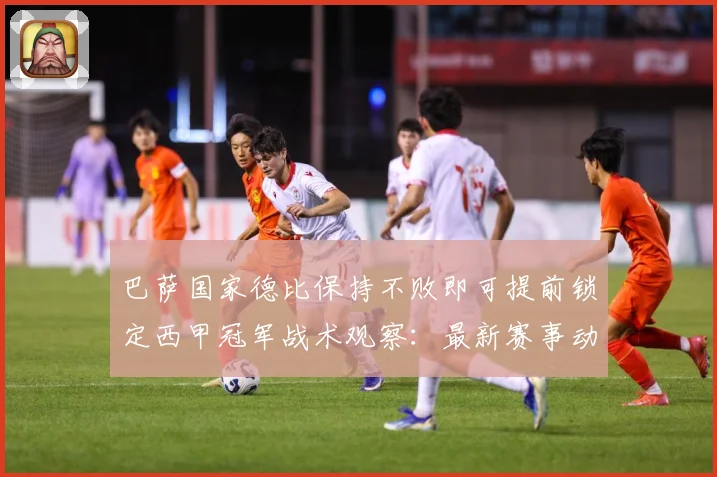 巴萨国家德比保持不败即可提前锁定西甲冠军战术观察：最新赛事动态与深度分析