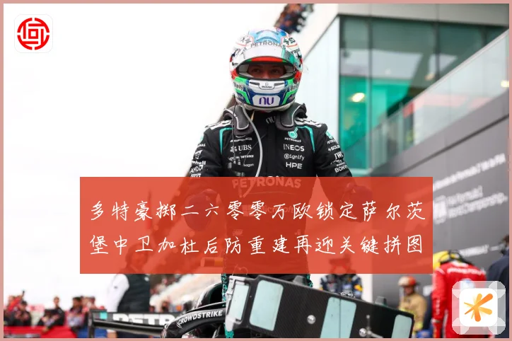 多特豪掷二六零零万欧锁定萨尔茨堡中卫加杜后防重建再迎关键拼图成长观察：最新赛事动态与深度分析