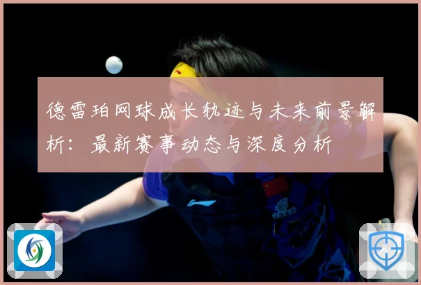 德雷珀网球成长轨迹与未来前景解析：最新赛事动态与深度分析