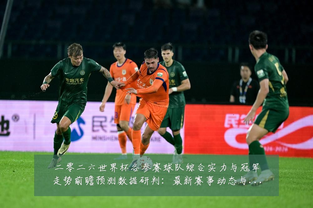 二零二六世界杯各参赛球队综合实力与冠军走势前瞻预测数据研判:最新赛事动态与深度分析