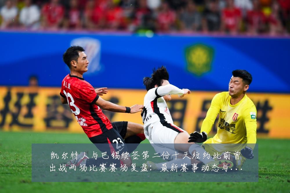 凯尔特人与巴锡续签第二份十天短约此前曾出战两场比赛赛场复盘：最新赛事动态与深度分析