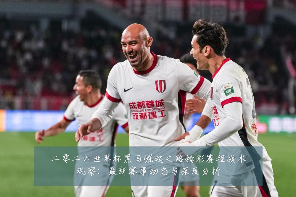 二零二六世界杯黑马崛起之路精彩赛程战术观察：最新赛事动态与深度分析