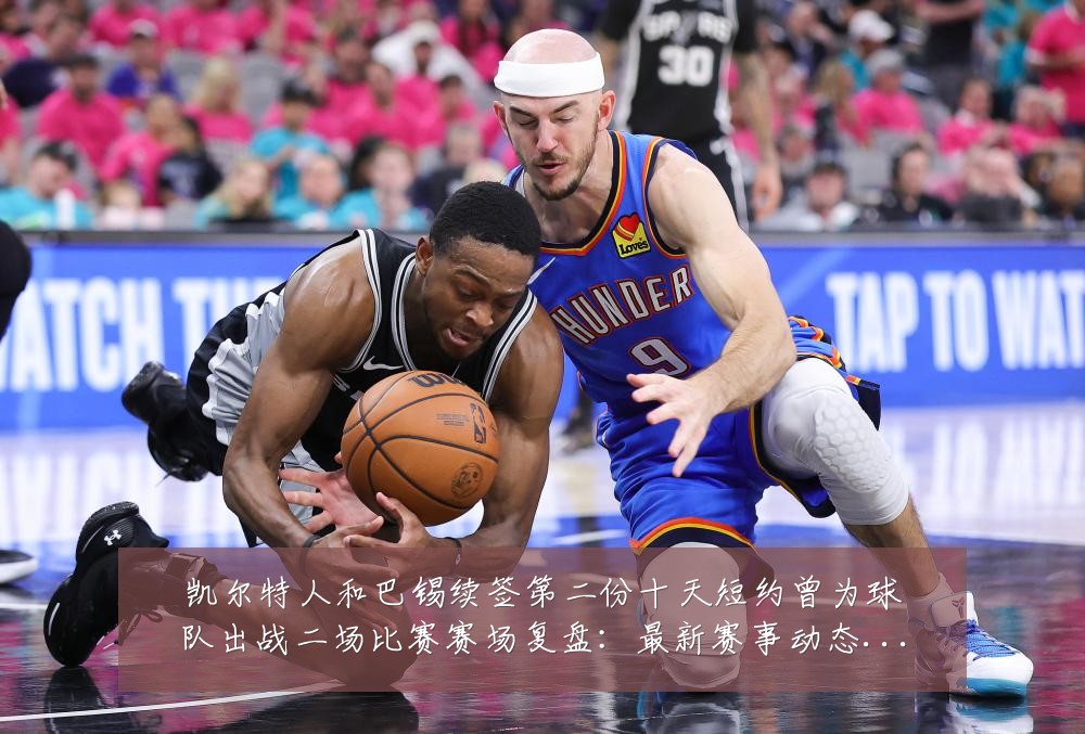 凯尔特人和巴锡续签第二份十天短约曾为球队出战二场比赛赛场复盘:最新赛事动态与深度分析