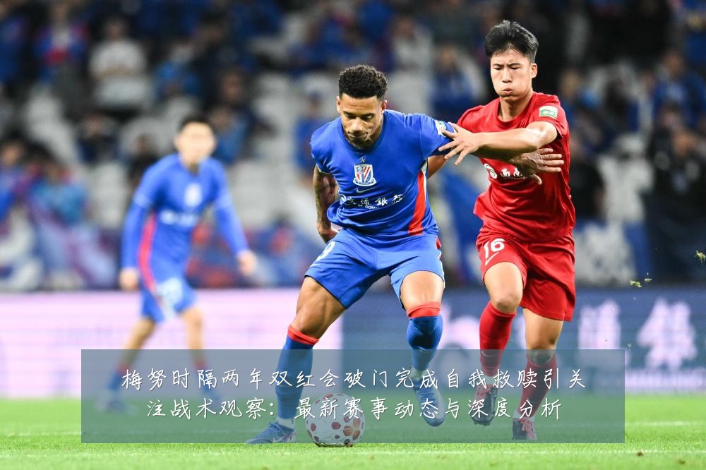 梅努时隔两年双红会破门完成自我救赎引关注战术观察:最新赛事动态与深度分析