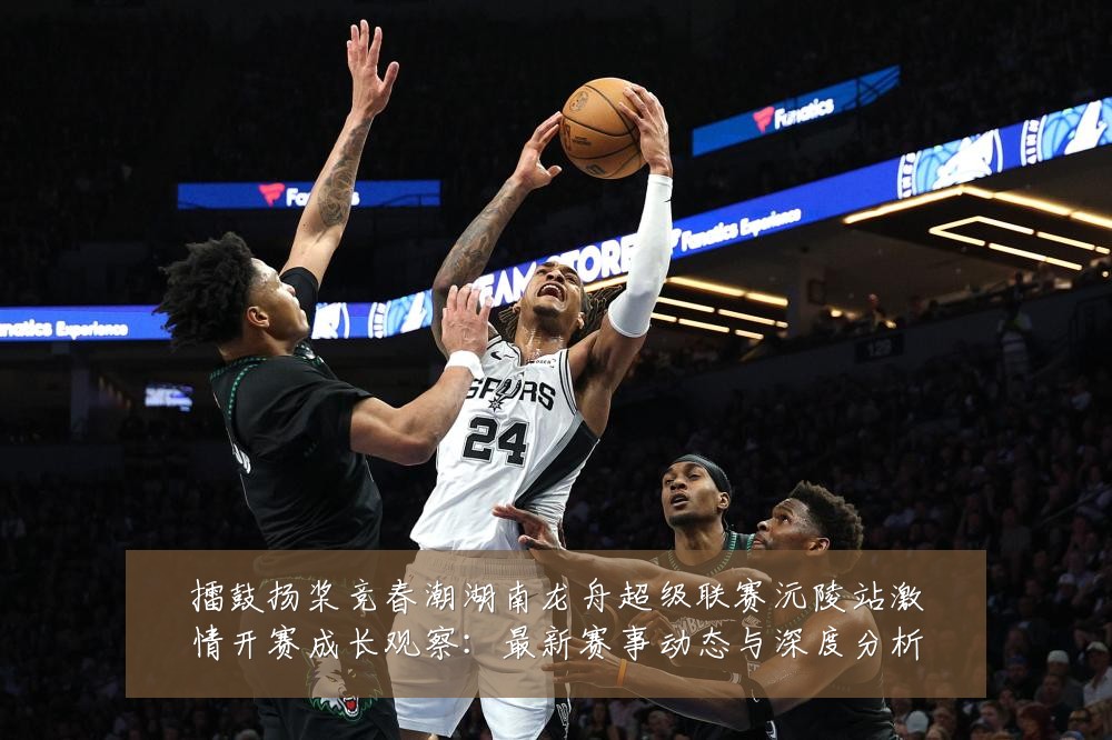 擂鼓扬桨竞春潮湖南龙舟超级联赛沅陵站激情开赛成长观察:最新赛事动态与深度分析