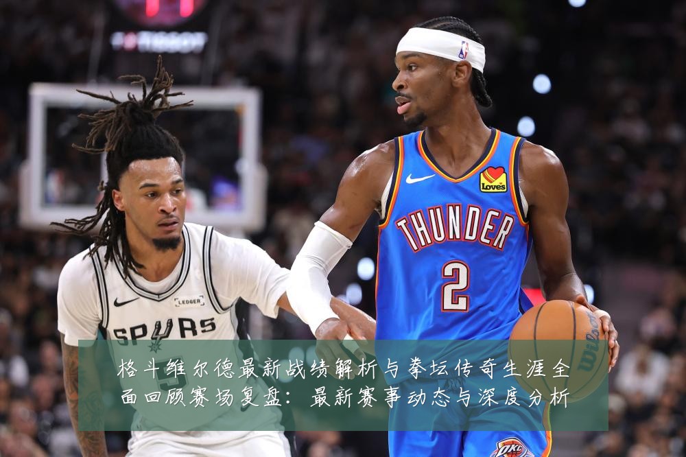 格斗维尔德最新战绩解析与拳坛传奇生涯全面回顾赛场复盘:最新赛事动态与深度分析