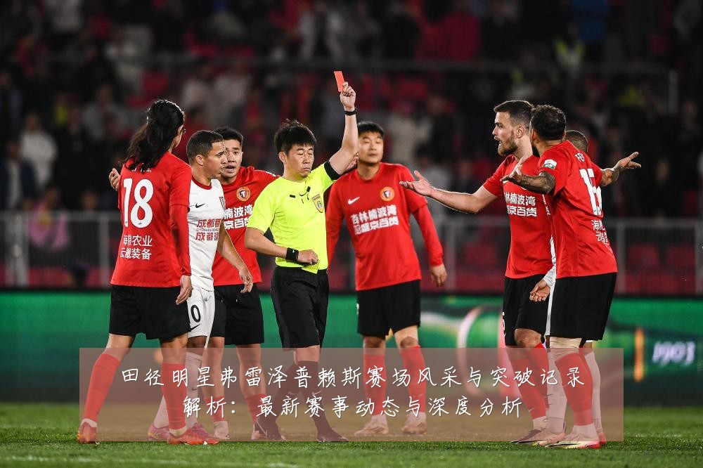 田径明星弗雷泽普赖斯赛场风采与突破记录解析：最新赛事动态与深度分析