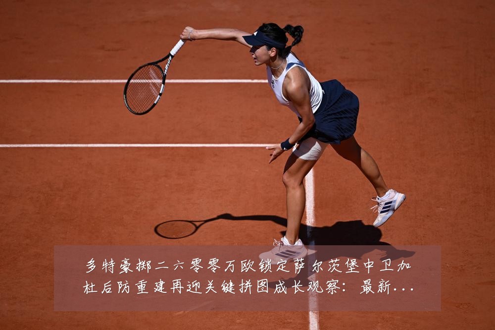 多特豪掷二六零零万欧锁定萨尔茨堡中卫加杜后防重建再迎关键拼图成长观察:最新赛事动态与深度分析