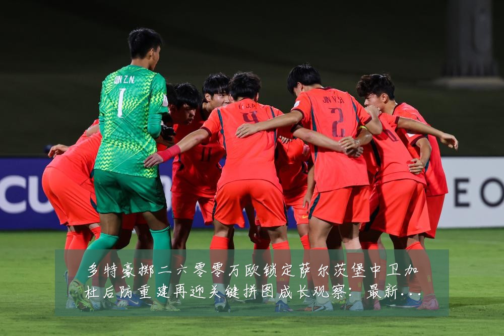 多特豪掷二六零零万欧锁定萨尔茨堡中卫加杜后防重建再迎关键拼图成长观察:最新赛事动态与深度分析